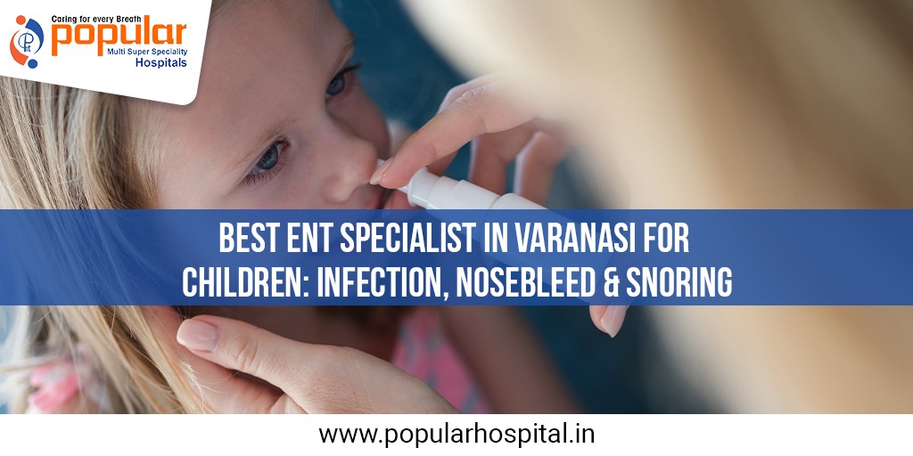 Best ENT Specialist in Varanasi for Children Infection, Nosebleed & Snoring