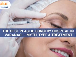 The Best Plastic Surgery Hospital in Varanasi – Myth, Type & Treatment